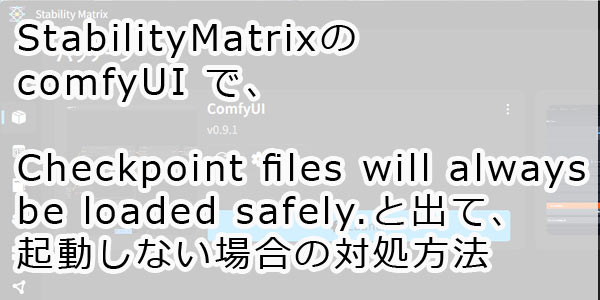 StabilityMatrix（comfyUIでCheckpoint files will always be loaded safely.と出て、起動しない場合の対処方法）